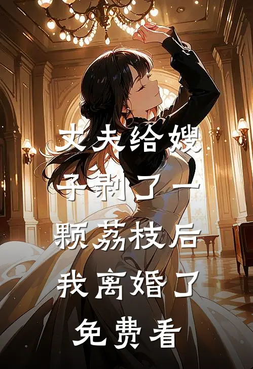 丈夫给嫂子剥了一颗荔枝后，我离婚了免费看