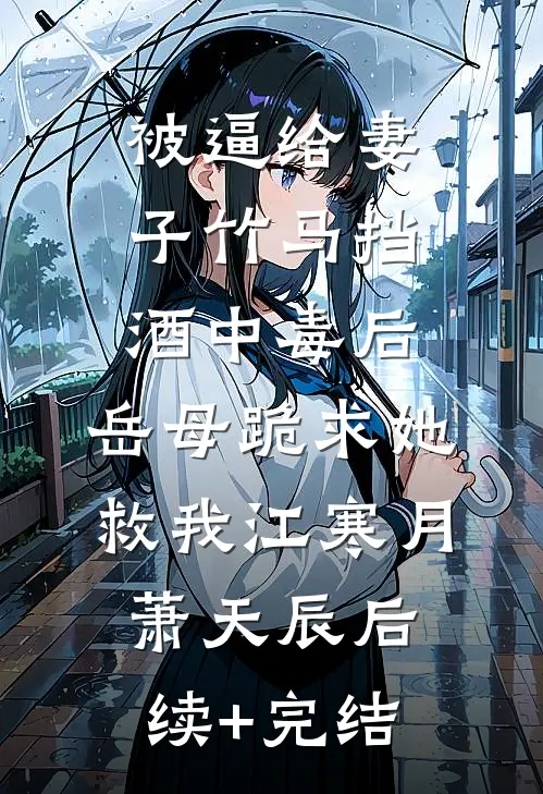被逼给妻子竹马挡酒中毒后，岳母跪求她救我江寒月萧天辰后续+完结