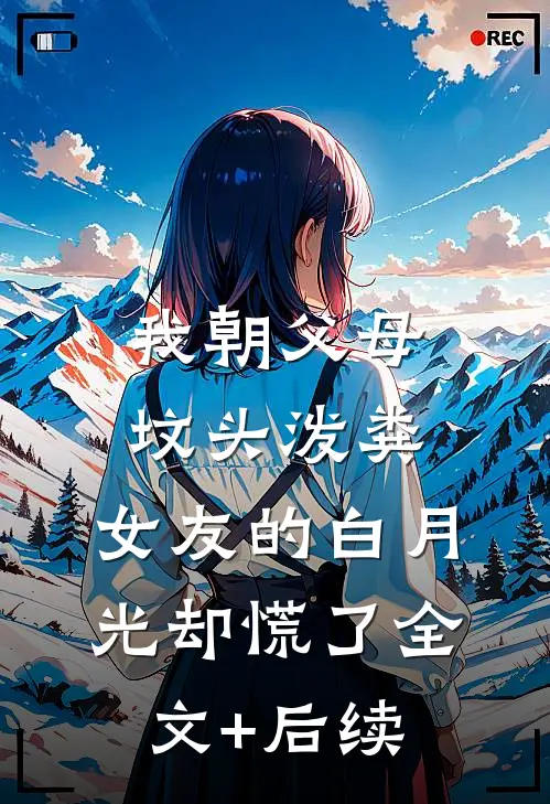 我朝父母坟头泼粪，女友的白月光却慌了全文+后续
