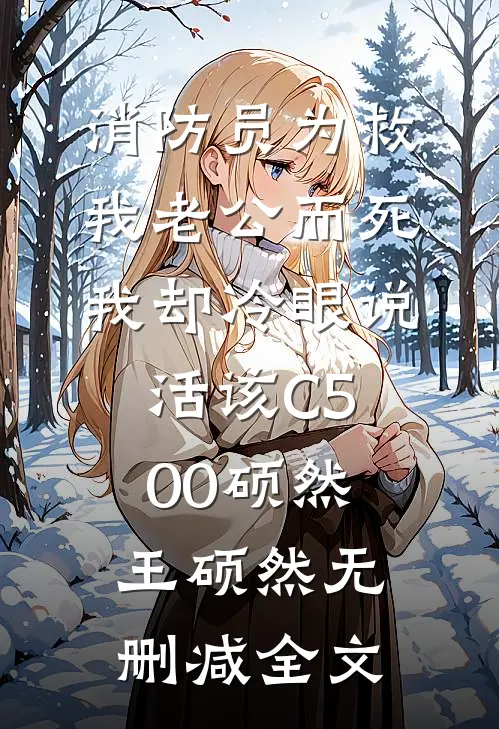 消防员为救我老公而死，我却冷眼说活该C500硕然王硕然无删减全文