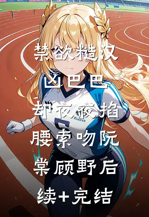 禁欲糙汉凶巴巴，却夜夜掐腰索吻阮棠顾野后续+完结
