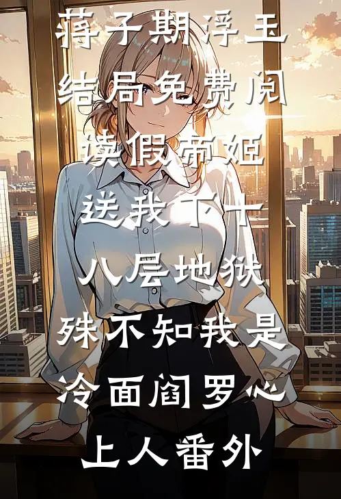 蒋子期浮玉结局免费阅读假帝姬送我下十八层地狱，殊不知我是冷面阎罗心上人番外