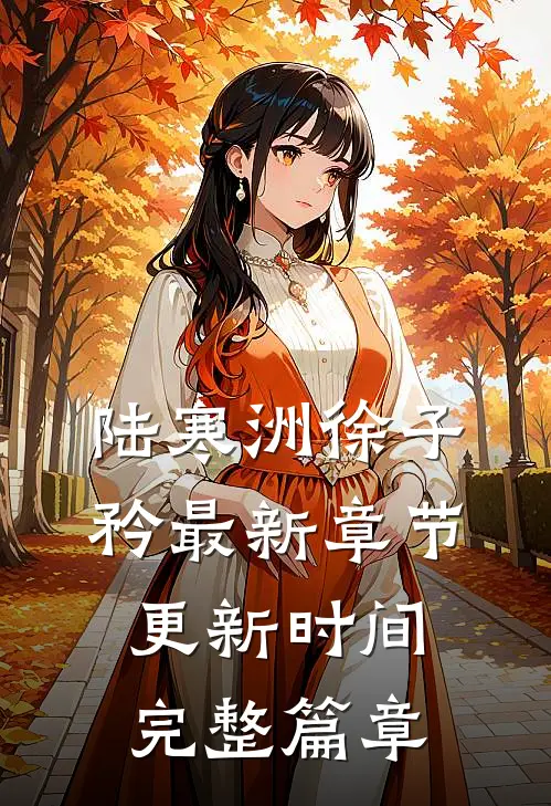 陆寒洲徐子矜最新章节更新时间完整篇章