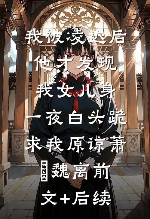 我被凌迟后，他才发现我女儿身，一夜白头跪求我原谅萧玦魏离前文+后续