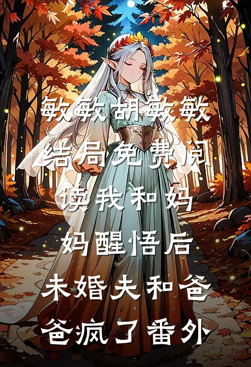 敏敏胡敏敏结局免费阅读我和妈妈醒悟后，未婚夫和爸爸疯了番外