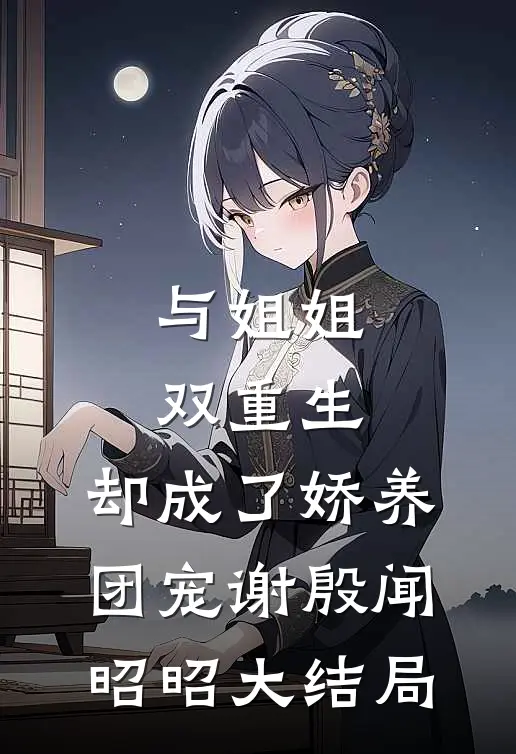 与姐姐双重生，却成了娇养团宠谢殷闻昭昭大结局