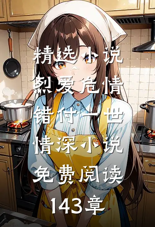 精选小说烈爱危情:错付一世情深小说免费阅读143章