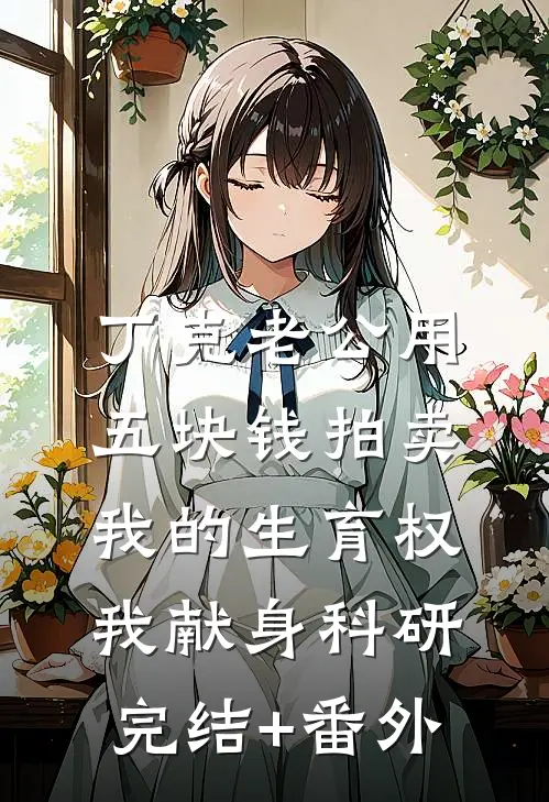 丁克老公用五块钱拍卖我的生育权，我献身科研完结+番外