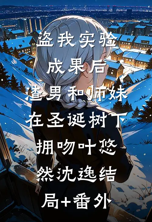 盗我实验成果后，渣男和师妹在圣诞树下拥吻叶悠然沈逸结局+番外