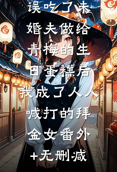 误吃了未婚夫做给青梅的生日蛋糕后，我成了人人喊打的拜金女番外+无删减