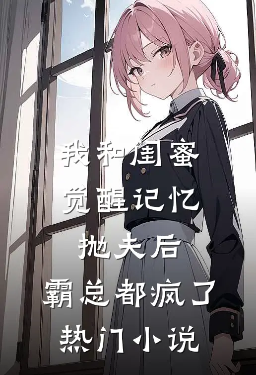 我和闺蜜觉醒记忆抛夫后，霸总都疯了热门小说