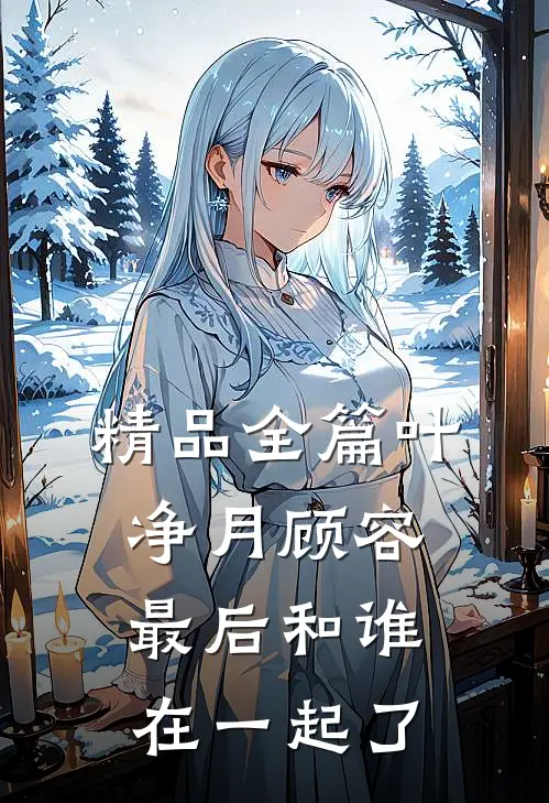 精品全篇叶净月顾容最后和谁在一起了