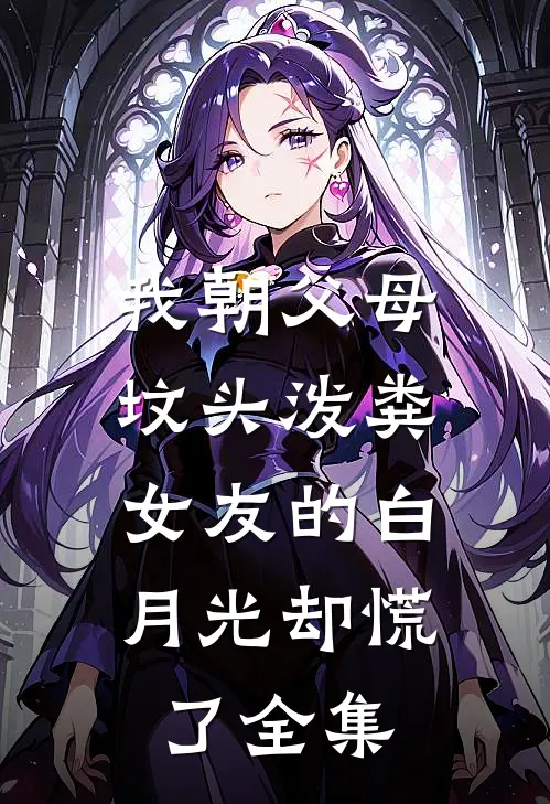 我朝父母坟头泼粪，女友的白月光却慌了全集