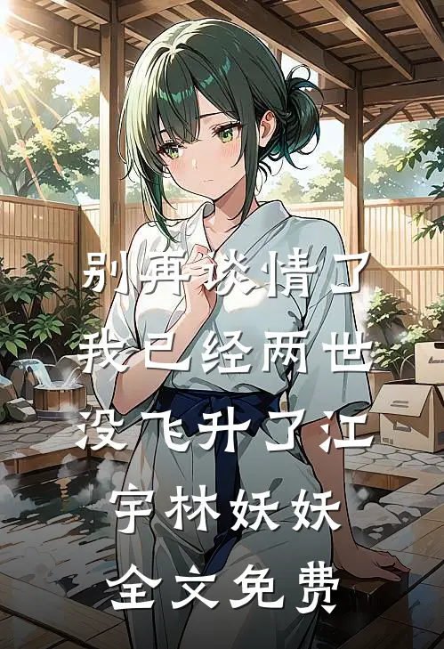 别再谈情了，我已经两世没飞升了江宇林妖妖全文免费