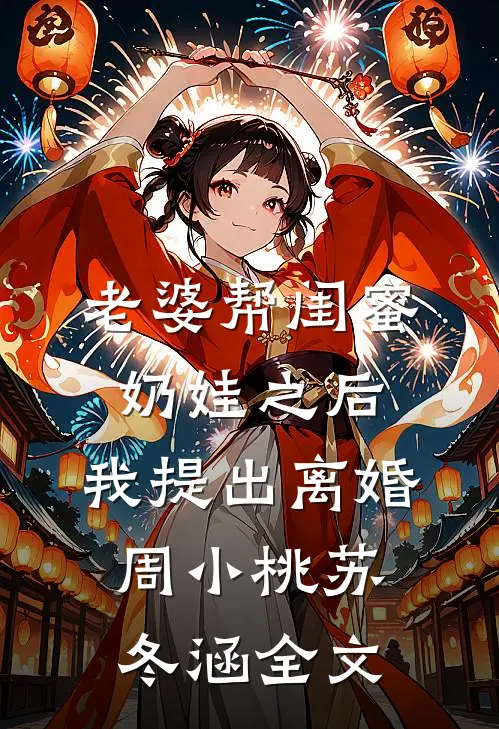 老婆帮闺蜜奶娃之后，我提出离婚周小桃苏冬涵全文