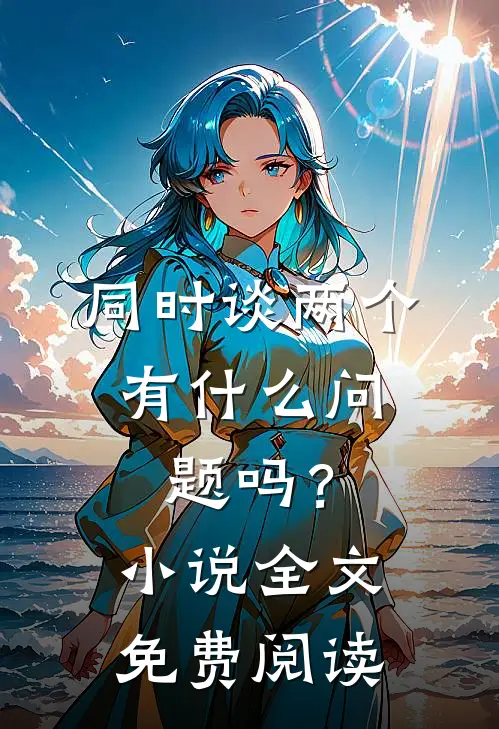 同时谈两个，有什么问题吗？小说全文免费阅读