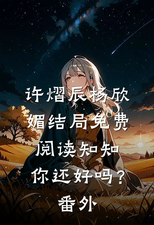 许熠辰杨欣媚结局免费阅读知知，你还好吗？番外