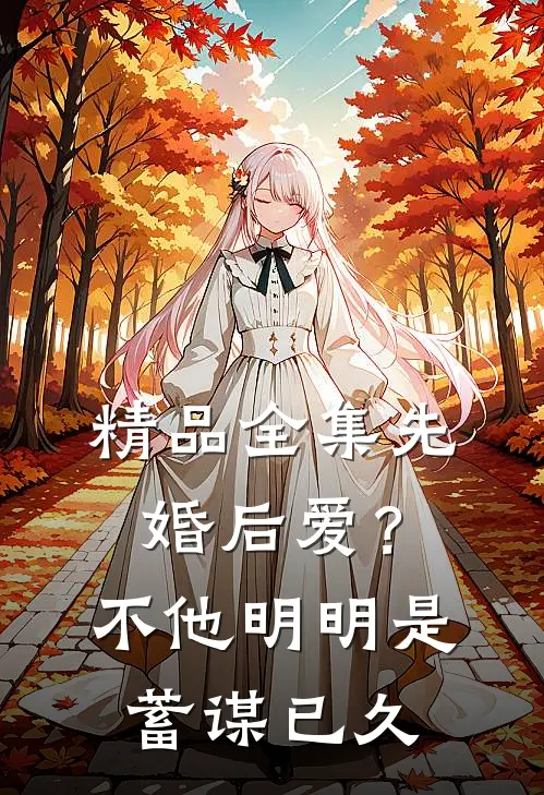 精品全集先婚后爱？不，他明明是蓄谋已久