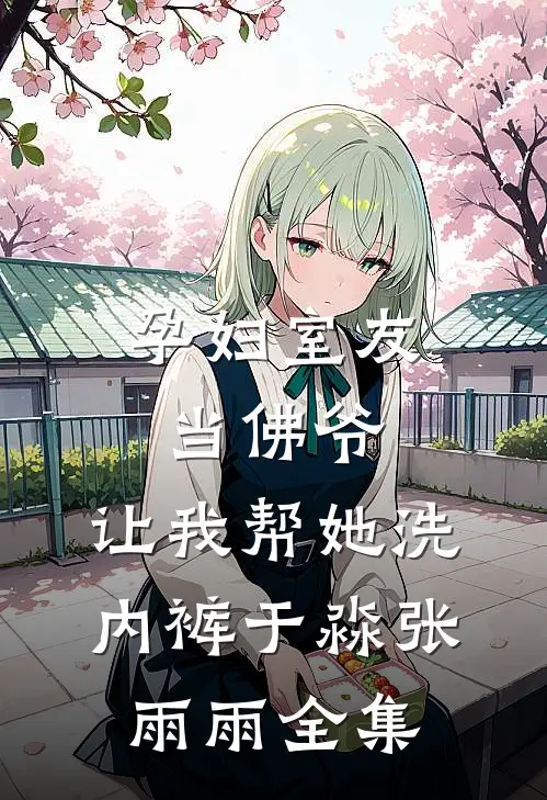 孕妇室友当佛爷，让我帮她洗内裤于淼张雨雨全集