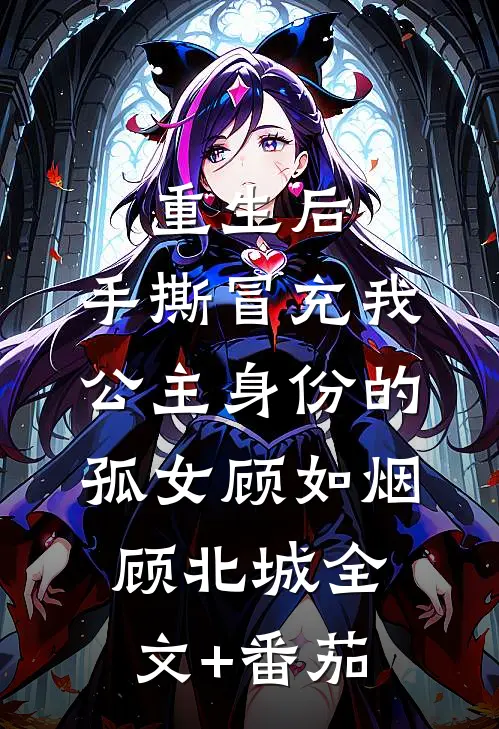 重生后，手撕冒充我公主身份的孤女顾如烟顾北城全文+番茄