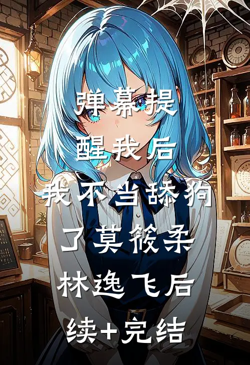 弹幕提醒我后，我不当舔狗了莫筱柔林逸飞后续+完结