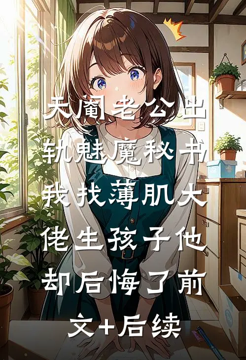 天阉老公出轨魅魔秘书，我找薄肌大佬生孩子他却后悔了前文+后续