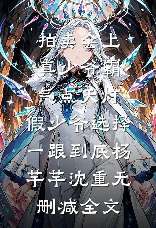拍卖会上真少爷霸气点天灯，假少爷选择一跟到底杨芊芊沈重无删减全文
