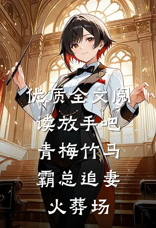 优质全文阅读放手吧青梅竹马，霸总追妻火葬场