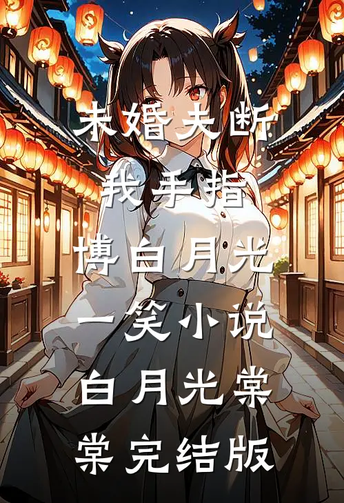 未婚夫断我手指，博白月光一笑小说白月光棠棠完结版