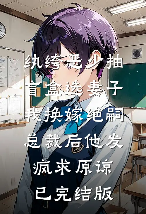 纨绔恶少抽盲盒选妻子，我换嫁绝嗣总裁后他发疯求原谅已完结版