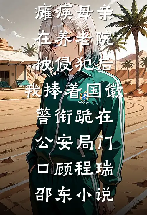 瘫痪母亲在养老院被侵犯后，我捧着国徽警衔跪在公安局门口顾程瑞邵东小说