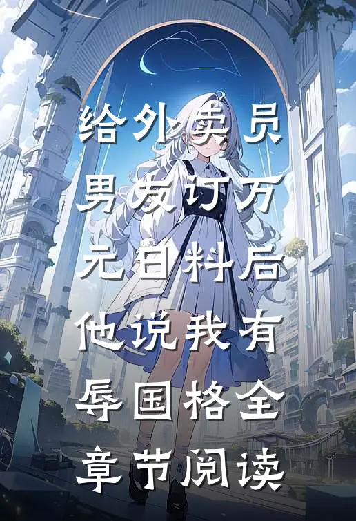 给外卖员男友订万元日料后，他说我有辱国格全章节阅读