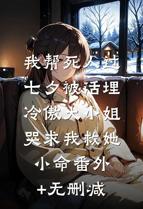 我帮死人过七夕被活埋，冷傲大小姐哭求我救她小命番外+无删减