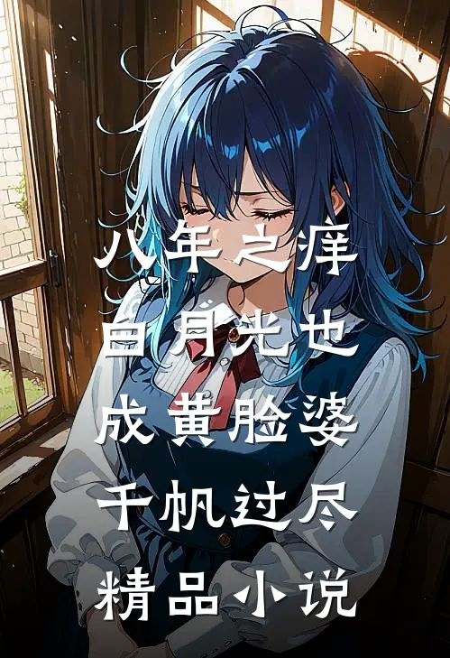 八年之痒,白月光也成黄脸婆(千帆过尽)精品小说