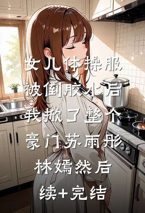 女儿体操服被倒胶水后，我掀了整个豪门苏雨彤林嫣然后续+完结