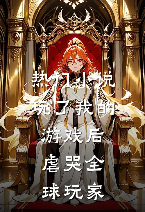 热门小说玩了我的游戏后，虐哭全球玩家