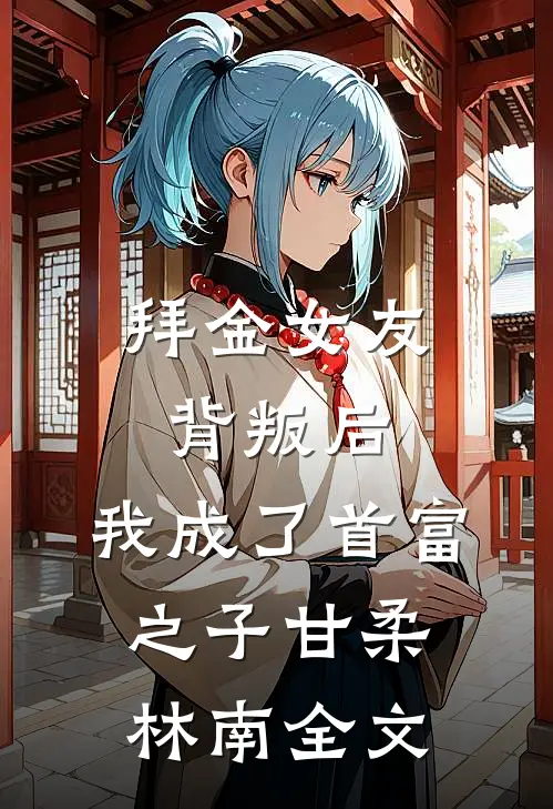 拜金女友背叛后，我成了首富之子甘柔林南全文