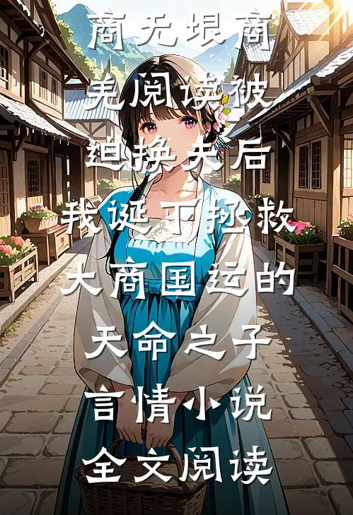 被迫换夫后，我诞下拯救大商国运的天命之子商无垠商羌阅读_被迫换夫后，我诞下拯救大商国运的天命之子言情小说全文阅读