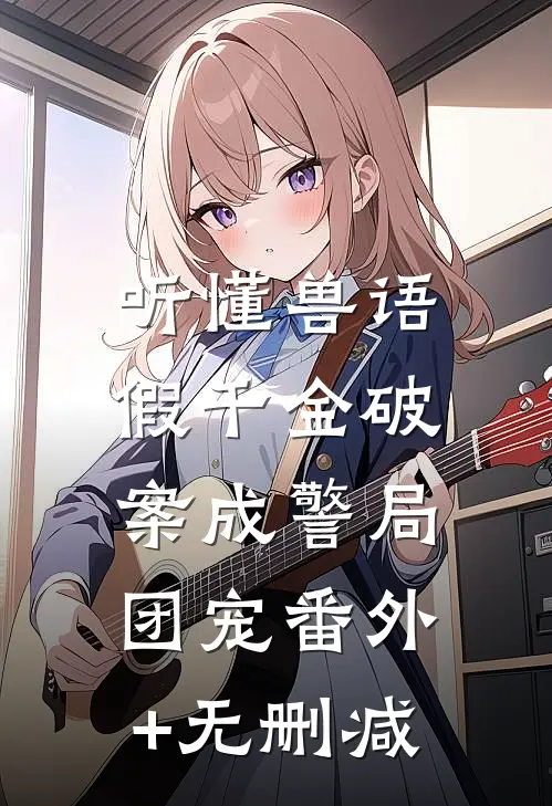 听懂兽语，假千金破案成警局团宠番外+无删减
