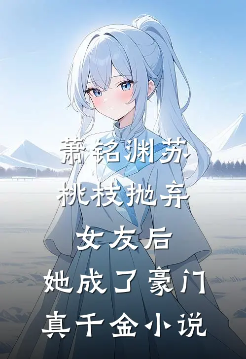 萧铭渊苏桃枝抛弃女友后，她成了豪门真千金小说