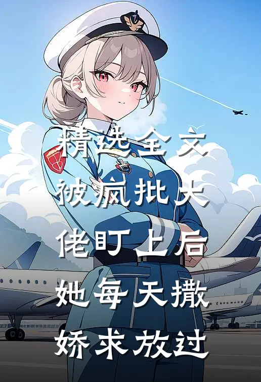 精选全文被疯批大佬盯上后，她每天撒娇求放过