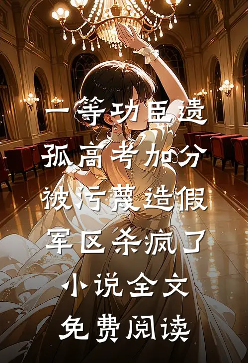 一等功臣遗孤高考加分被污蔑造假，军区杀疯了小说全文免费阅读