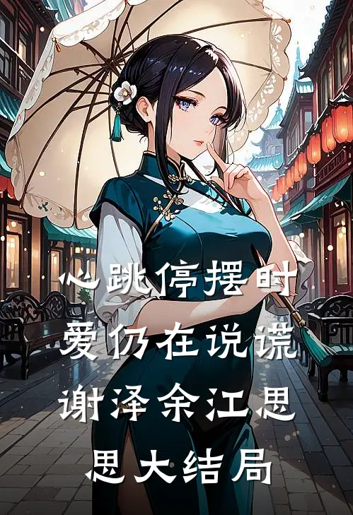 心跳停摆时，爱仍在说谎谢泽余江思思大结局