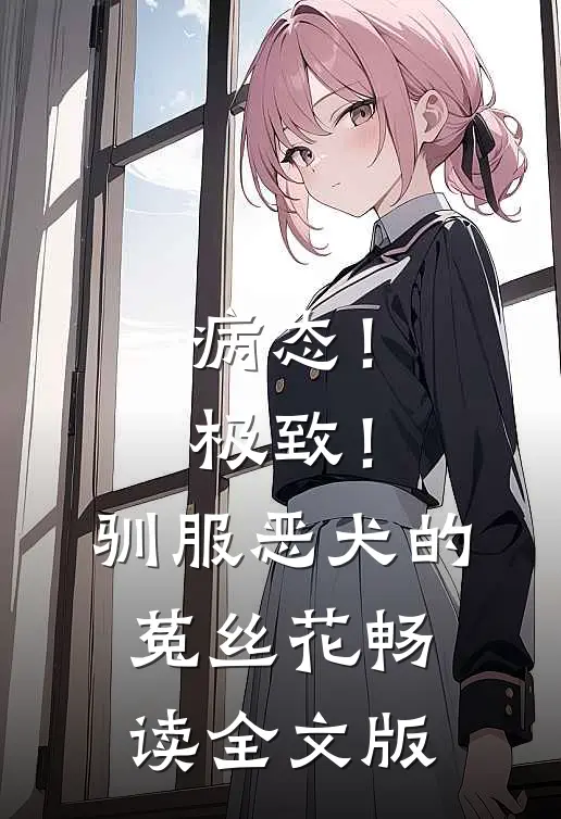 病态！极致！驯服恶犬的菟丝花畅读全文版