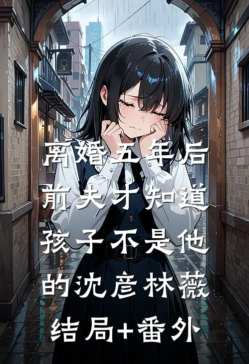 离婚五年后，前夫才知道孩子不是他的沈彦林薇结局+番外