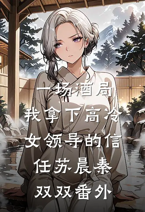 一场酒局，我拿下高冷女领导的信任苏晨秦双双番外