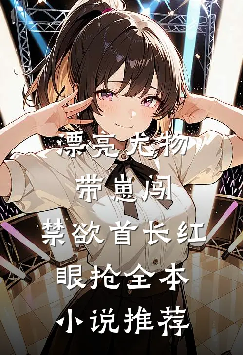 漂亮尤物带崽闯，禁欲首长红眼抢全本小说推荐