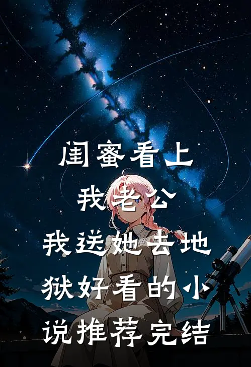 闺蜜看上我老公，我送她去地狱好看的小说推荐完结