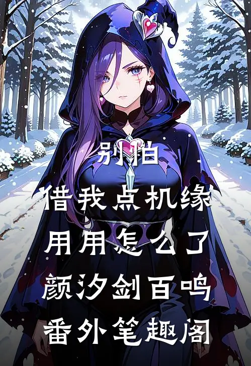 别怕，借我点机缘用用怎么了：颜汐剑百鸣番外笔趣阁