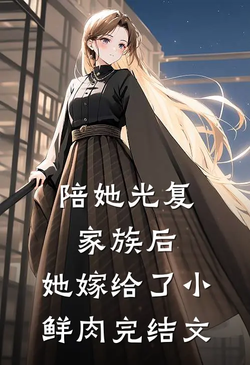 陪她光复家族后，她嫁给了小鲜肉完结文